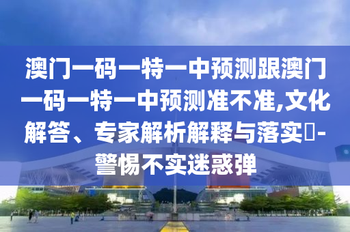 澳門一碼一特一中預測跟澳門一碼一特一中預測準不準,文化解答、專家解析解釋與落實?-警惕不實迷惑彈