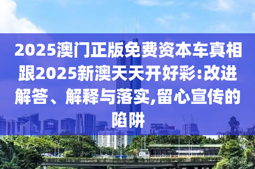 2025澳門正版免費資本車真相跟2025新澳天天開好彩:改進解答、解釋與落實,留心宣傳的陷阱