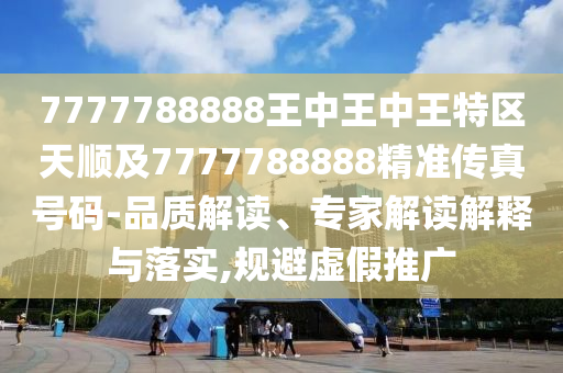 7777788888王中王中王特區(qū)天順及7777788888精準(zhǔn)傳真號碼-品質(zhì)解讀、專家解讀解釋與落實,規(guī)避虛假推廣