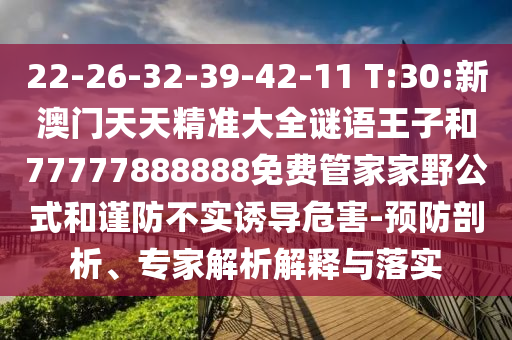 22-26-32-39-42-11 T:30:新澳門天天精準(zhǔn)大全謎語王子和77777888888免費管家家野公式和謹(jǐn)防不實誘導(dǎo)危害-預(yù)防剖析、專家解析解釋與落實