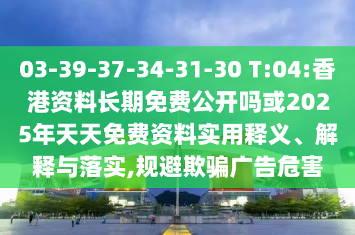 03-39-37-34-31-30 T:04:香港資料長期免費公開嗎或2025年天天免費資料實用釋義、解釋與落實,規(guī)避欺騙廣告危害