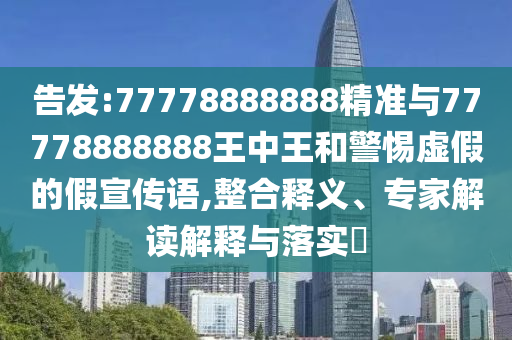 告發(fā):77778888888精準(zhǔn)與77778888888王中王和警惕虛假的假宣傳語,整合釋義、專家解讀解釋與落實?
