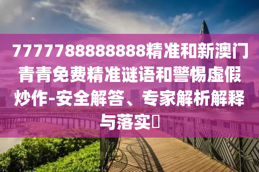 7777788888888精準(zhǔn)和新澳門青青免費(fèi)精準(zhǔn)謎語(yǔ)和警惕虛假炒作-安全解答、專家解析解釋與落實(shí)?