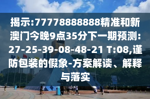揭示:77778888888精準和新澳門今晚9點35分下一期預測:27-25-39-08-48-21 T:08,謹防包裝的假象-方案解讀、解釋與落實