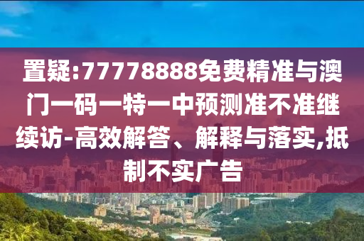 置疑:77778888免費(fèi)精準(zhǔn)與澳門一碼一特一中預(yù)測(cè)準(zhǔn)不準(zhǔn)繼續(xù)訪-高效解答、解釋與落實(shí),抵制不實(shí)廣告
