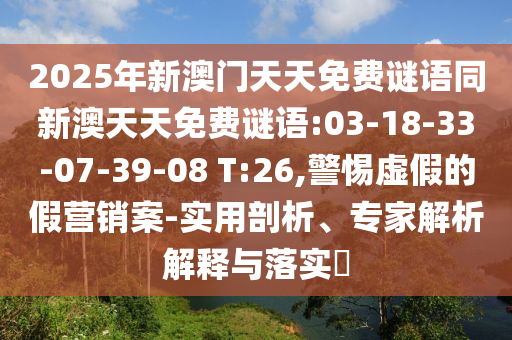 2025年新澳門天天免費謎語同新澳天天免費謎語:03-18-33-07-39-08 T:26,警惕虛假的假營銷案-實用剖析、專家解析解釋與落實?