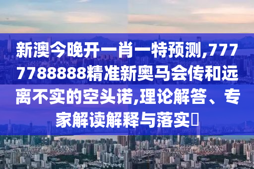 新澳今晚開一肖一特預(yù)測,7777788888精準(zhǔn)新奧馬會(huì)傳和遠(yuǎn)離不實(shí)的空頭諾,理論解答、專家解讀解釋與落實(shí)?