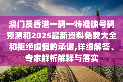 澳門及香港一碼一特準確號碼預測和2025最新資料免費大全和拒絕虛假的承諾,詳細解答、專家解析解釋與落實