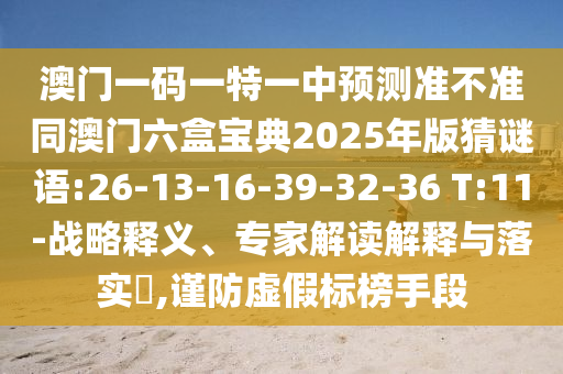 澳門一碼一特一中預(yù)測(cè)準(zhǔn)不準(zhǔn)同澳門六盒寶典2025年版猜謎語(yǔ):26-13-16-39-32-36 T:11-戰(zhàn)略釋義、專家解讀解釋與落實(shí)?,謹(jǐn)防虛假標(biāo)榜手段