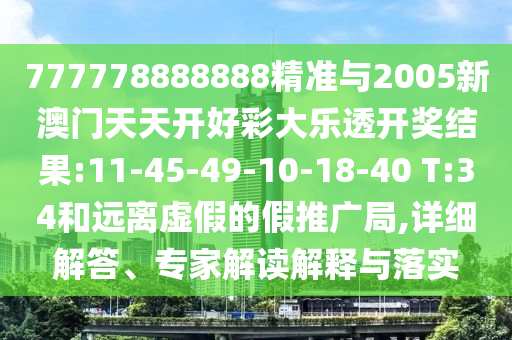 777778888888精準(zhǔn)與2005新澳門(mén)天天開(kāi)好彩大樂(lè)透開(kāi)獎(jiǎng)結(jié)果:11-45-49-10-18-40 T:34和遠(yuǎn)離虛假的假推廣局,詳細(xì)解答、專(zhuān)家解讀解釋與落實(shí)