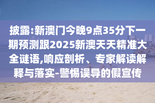 披露:新澳門今晚9點(diǎn)35分下一期預(yù)測(cè)跟2025新澳天天精準(zhǔn)大全謎語(yǔ),響應(yīng)剖析、專家解讀解釋與落實(shí)-警惕誤導(dǎo)的假宣傳