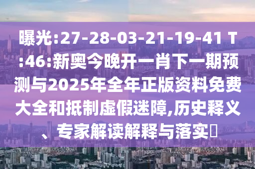 曝光:27-28-03-21-19-41 T:46:新奧今晚開一肖下一期預測與2025年全年正版資料免費大全和抵制虛假迷障,歷史釋義、專家解讀解釋與落實?