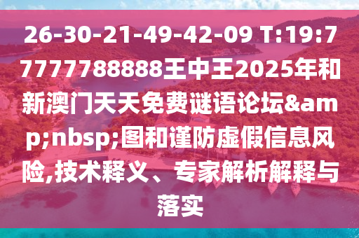 26-30-21-49-42-09 T:19:77777788888王中王2025年和新澳門天天免費謎語論壇&nbsp;圖和謹防虛假信息風險,技術(shù)釋義、專家解析解釋與落實