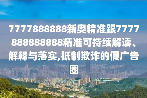 7777888888新奧精準(zhǔn)跟7777888888888精準(zhǔn)可持續(xù)解讀、解釋與落實,抵制欺詐的假廣告圈