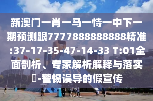 新澳門一肖一馬一恃一中下一期預測跟7777888888888精準:37-17-35-47-14-33 T:01全面剖析、專家解析解釋與落實?-警惕誤導的假宣傳
