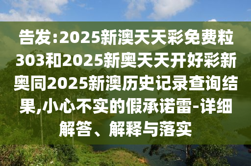 告發(fā):2025新澳天天彩免費(fèi)粒303和2025新奧天天開好彩新奧同2025新澳歷史記錄查詢結(jié)果,小心不實(shí)的假承諾雷-詳細(xì)解答、解釋與落實(shí)
