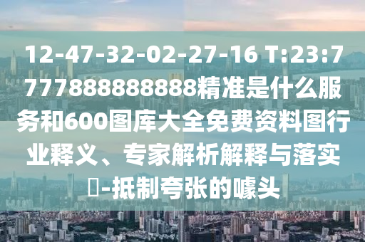 12-47-32-02-27-16 T:23:7777888888888精準(zhǔn)是什么服務(wù)和600圖庫大全免費資料圖行業(yè)釋義、專家解析解釋與落實?-抵制夸張的噱頭