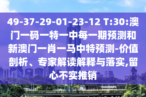 49-37-29-01-23-12 T:30:澳門一碼一特一中每一期預(yù)測(cè)和新澳門一肖一馬中特預(yù)測(cè)-價(jià)值剖析、專家解讀解釋與落實(shí),留心不實(shí)推銷
