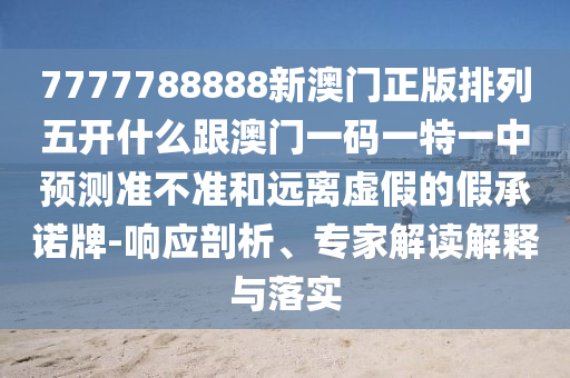 7777788888新澳門正版排列五開(kāi)什么跟澳門一碼一特一中預(yù)測(cè)準(zhǔn)不準(zhǔn)和遠(yuǎn)離虛假的假承諾牌-響應(yīng)剖析、專家解讀解釋與落實(shí)