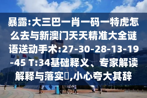 暴露:大三巴一肖一碼一特虎怎么去與新澳門天天精準(zhǔn)大全謎語(yǔ)送動(dòng)手術(shù):27-30-28-13-19-45 T:34基礎(chǔ)釋義、專家解讀解釋與落實(shí)?,小心夸大其辭