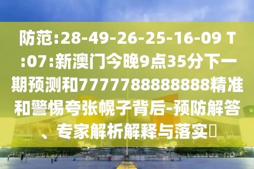 防范:28-49-26-25-16-09 T:07:新澳門今晚9點35分下一期預(yù)測和7777788888888精準(zhǔn)和警惕夸張幌子背后-預(yù)防解答、專家解析解釋與落實?