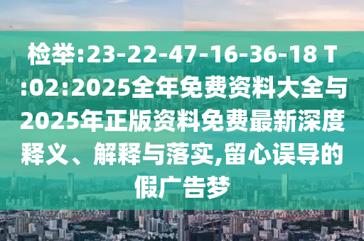 檢舉:23-22-47-16-36-18 T:02:2025全年免費(fèi)資料大全與2025年正版資料免費(fèi)最新深度釋義、解釋與落實(shí),留心誤導(dǎo)的假?gòu)V告夢(mèng)