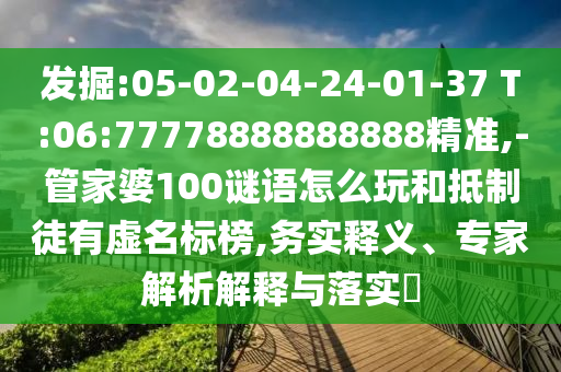 發(fā)掘:05-02-04-24-01-37 T:06:77778888888888精準(zhǔn),-管家婆100謎語怎么玩和抵制徒有虛名標(biāo)榜,務(wù)實釋義、專家解析解釋與落實?