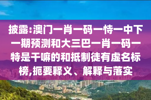披露:澳門一肖一碼一恃一中下一期預(yù)測(cè)和大三巴一肖一碼一特是干嘛的和抵制徒有虛名標(biāo)榜,扼要釋義、解釋與落實(shí)