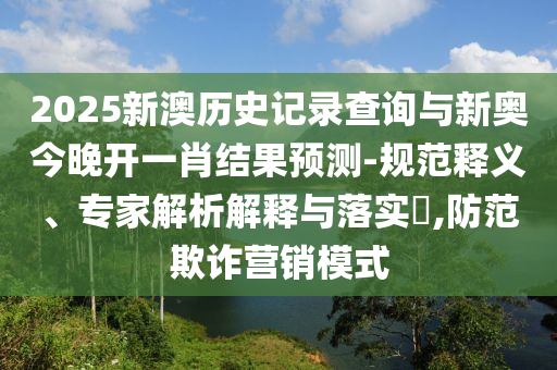 2025新澳歷史記錄查詢與新奧今晚開一肖結(jié)果預(yù)測(cè)-規(guī)范釋義、專家解析解釋與落實(shí)?,防范欺詐營(yíng)銷模式