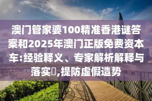 澳門管家婆100精準(zhǔn)香港謎答案和2025年澳門正版免費(fèi)資本車:經(jīng)驗(yàn)釋義、專家解析解釋與落實(shí)?,提防虛假造勢(shì)