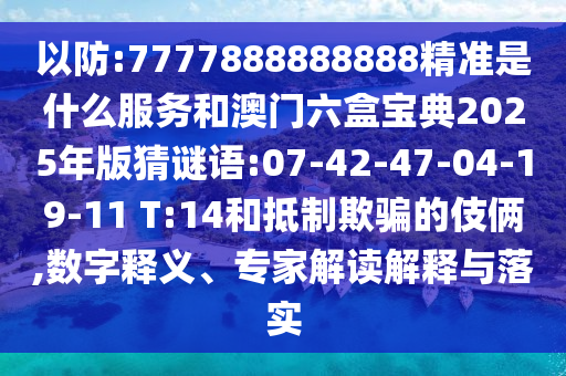 以防:7777888888888精準是什么服務和澳門六盒寶典2025年版猜謎語:07-42-47-04-19-11 T:14和抵制欺騙的伎倆,數(shù)字釋義、專家解讀解釋與落實