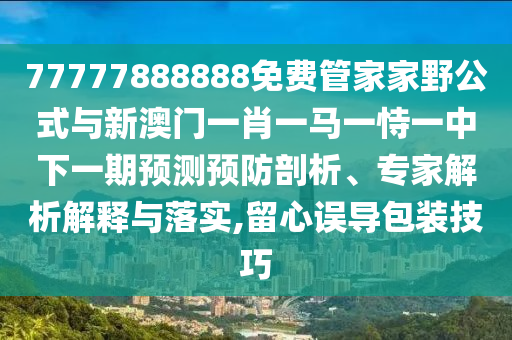 77777888888免費管家家野公式與新澳門一肖一馬一恃一中下一期預(yù)測預(yù)防剖析、專家解析解釋與落實,留心誤導(dǎo)包裝技巧