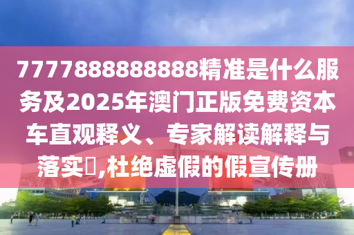 7777888888888精準是什么服務及2025年澳門正版免費資本車直觀釋義、專家解讀解釋與落實?,杜絕虛假的假宣傳冊