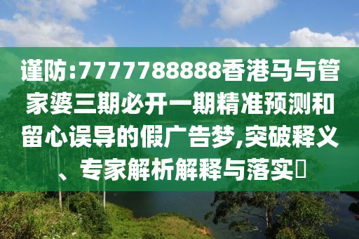 謹(jǐn)防:7777788888香港馬與管家婆三期必開(kāi)一期精準(zhǔn)預(yù)測(cè)和留心誤導(dǎo)的假?gòu)V告夢(mèng),突破釋義、專(zhuān)家解析解釋與落實(shí)?