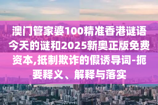 澳門管家婆100精準(zhǔn)香港謎語今天的謎和2025新奧正版免費資本,抵制欺詐的假誘導(dǎo)詞-扼要釋義、解釋與落實