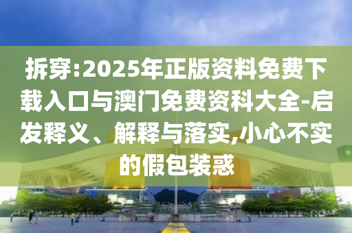 拆穿:2025年正版資料免費(fèi)下載入口與澳門免費(fèi)資科大全-啟發(fā)釋義、解釋與落實(shí),小心不實(shí)的假包裝惑