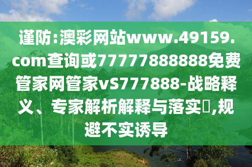 謹(jǐn)防:澳彩網(wǎng)站www.49159.соm查詢或77777888888免費(fèi)管家網(wǎng)管家vS777888-戰(zhàn)略釋義、專家解析解釋與落實(shí)?,規(guī)避不實(shí)誘導(dǎo)