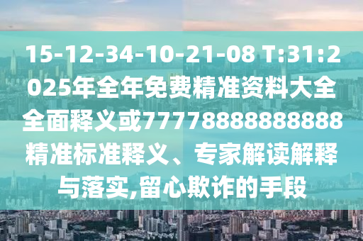 15-12-34-10-21-08 T:31:2025年全年免費(fèi)精準(zhǔn)資料大全全面釋義或77778888888888精準(zhǔn)標(biāo)準(zhǔn)釋義、專家解讀解釋與落實(shí),留心欺詐的手段