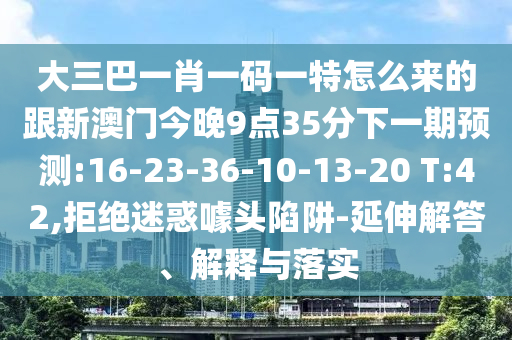 大三巴一肖一碼一特怎么來的跟新澳門今晚9點(diǎn)35分下一期預(yù)測:16-23-36-10-13-20 T:42,拒絕迷惑噱頭陷阱-延伸解答、解釋與落實(shí)