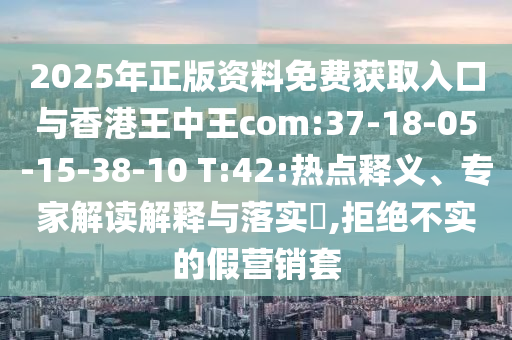 2025年正版資料免費(fèi)獲取入口與香港王中王com:37-18-05-15-38-10 T:42:熱點(diǎn)釋義、專家解讀解釋與落實(shí)?,拒絕不實(shí)的假營銷套