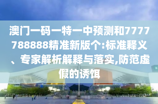 澳門一碼一特一中預(yù)測和7777788888精準(zhǔn)新版?zhèn)€:標(biāo)準(zhǔn)釋義、專家解析解釋與落實(shí),防范虛假的誘餌