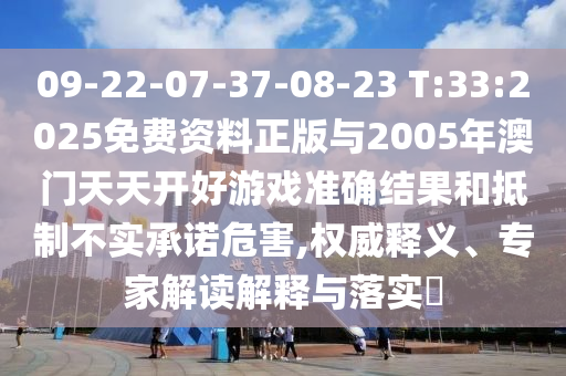 09-22-07-37-08-23 T:33:2025免費資料正版與2005年澳門天天開好游戲準(zhǔn)確結(jié)果和抵制不實承諾危害,權(quán)威釋義、專家解讀解釋與落實?