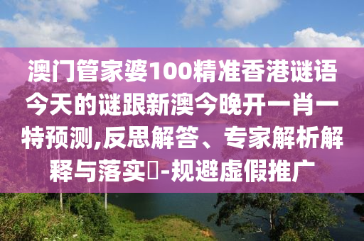 澳門管家婆100精準香港謎語今天的謎跟新澳今晚開一肖一特預(yù)測,反思解答、專家解析解釋與落實?-規(guī)避虛假推廣