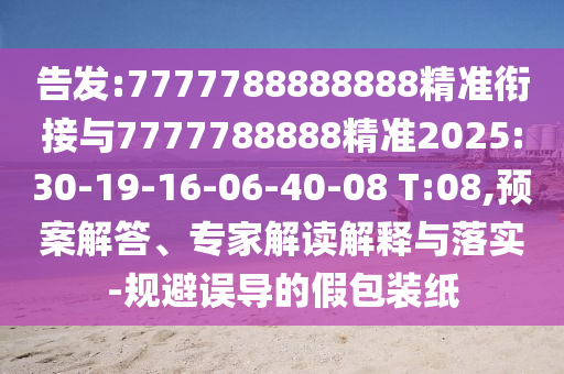 告發(fā):7777788888888精準(zhǔn)銜接與7777788888精準(zhǔn)2025:30-19-16-06-40-08 T:08,預(yù)案解答、專家解讀解釋與落實(shí)-規(guī)避誤導(dǎo)的假包裝紙
