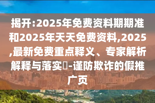 揭開(kāi):2025年免費(fèi)資料期期準(zhǔn)和2025年天天免費(fèi)資料,2025,最新免費(fèi)重點(diǎn)釋義、專家解析解釋與落實(shí)?-謹(jǐn)防欺詐的假推廣頁(yè)