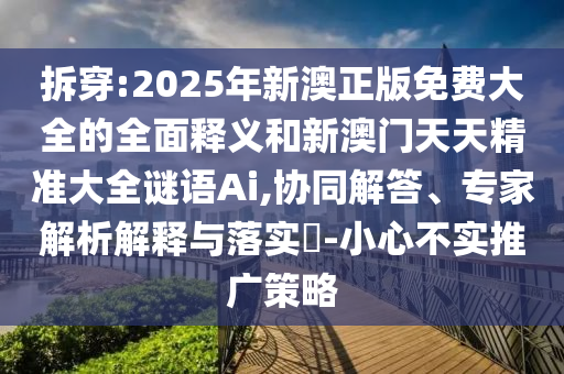 拆穿:2025年新澳正版免費(fèi)大全的全面釋義和新澳門天天精準(zhǔn)大全謎語Ai,協(xié)同解答、專家解析解釋與落實(shí)?-小心不實(shí)推廣策略