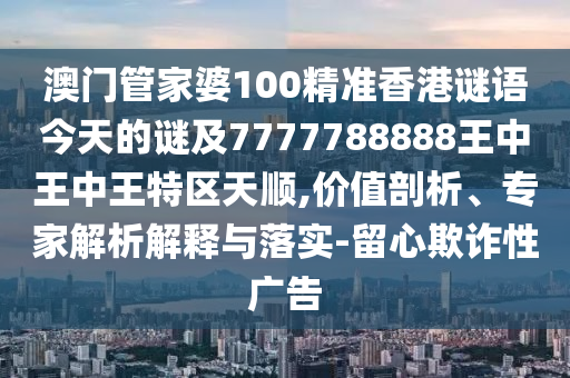 澳門管家婆100精準香港謎語今天的謎及7777788888王中王中王特區(qū)天順,價值剖析、專家解析解釋與落實-留心欺詐性廣告