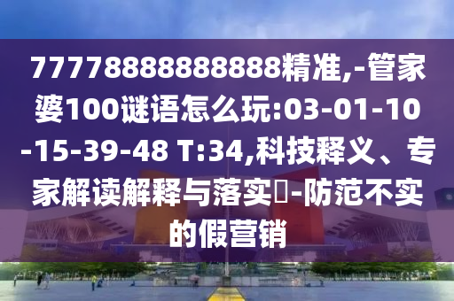 77778888888888精準(zhǔn),-管家婆100謎語怎么玩:03-01-10-15-39-48 T:34,科技釋義、專家解讀解釋與落實?-防范不實的假營銷