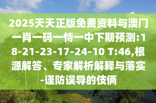 2025天天正版免費資料與澳門一肖一碼一恃一中下期預測:18-21-23-17-24-10 T:46,根源解答、專家解析解釋與落實-謹防誤導的伎倆