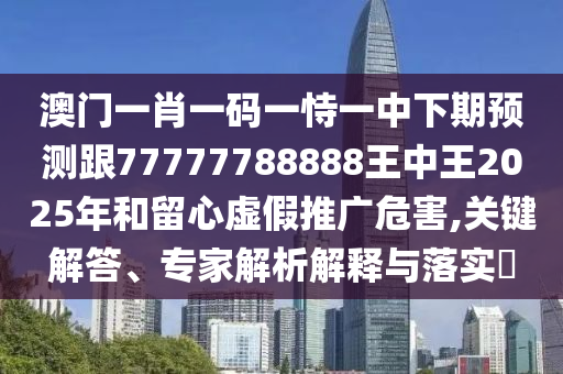 澳門一肖一碼一恃一中下期預(yù)測(cè)跟77777788888王中王2025年和留心虛假推廣危害,關(guān)鍵解答、專家解析解釋與落實(shí)?
